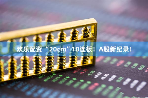 欢乐配资 “20cm”10连板！A股新纪录！