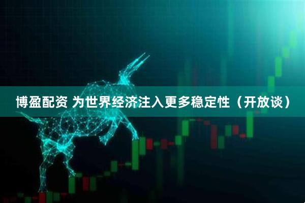 博盈配资 为世界经济注入更多稳定性（开放谈）