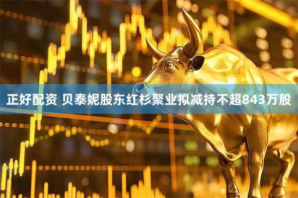 正好配资 贝泰妮股东红杉聚业拟减持不超843万股
