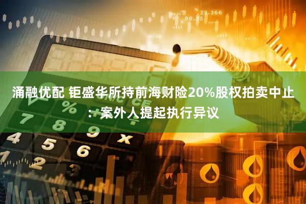 涌融优配 钜盛华所持前海财险20%股权拍卖中止：案外人提起执行异议