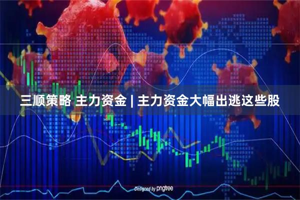 三顺策略 主力资金 | 主力资金大幅出逃这些股