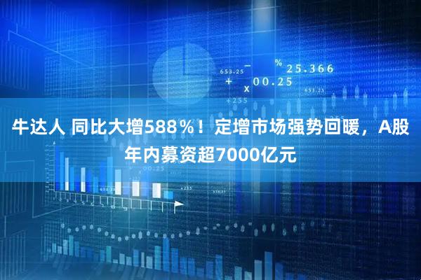牛达人 同比大增588％！定增市场强势回暖，A股年内募资超7000亿元