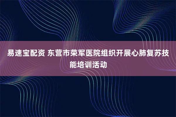 易速宝配资 东营市荣军医院组织开展心肺复苏技能培训活动