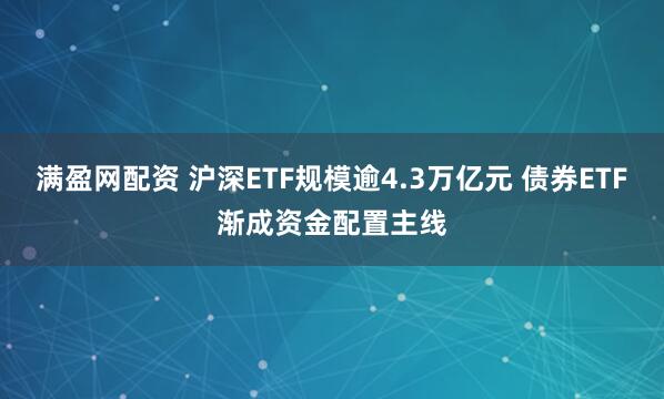 满盈网配资 沪深ETF规模逾4.3万亿元 债券ETF渐成资金配置主线