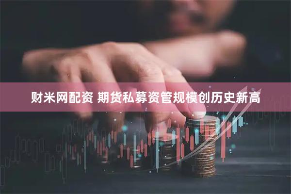 财米网配资 期货私募资管规模创历史新高