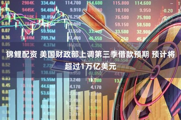 锦鲤配资 美国财政部上调第三季借款预期 预计将超过1万亿美元