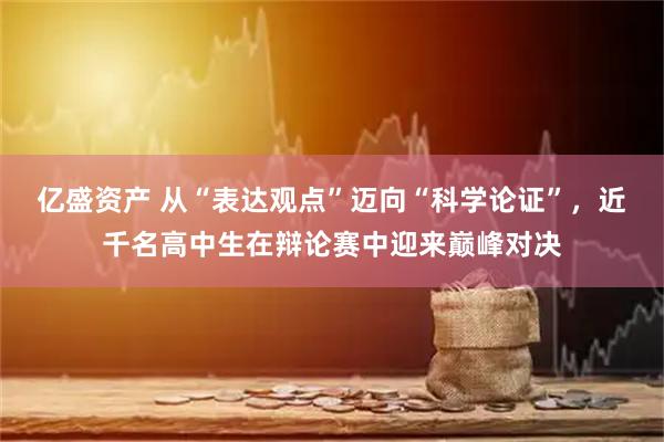 亿盛资产 从“表达观点”迈向“科学论证”，近千名高中生在辩论赛中迎来巅峰对决