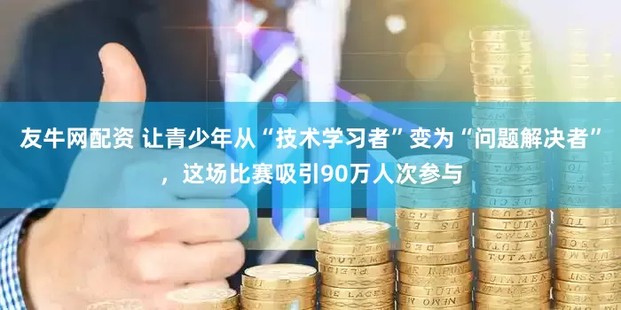 友牛网配资 让青少年从“技术学习者”变为“问题解决者”，这场比赛吸引90万人次参与