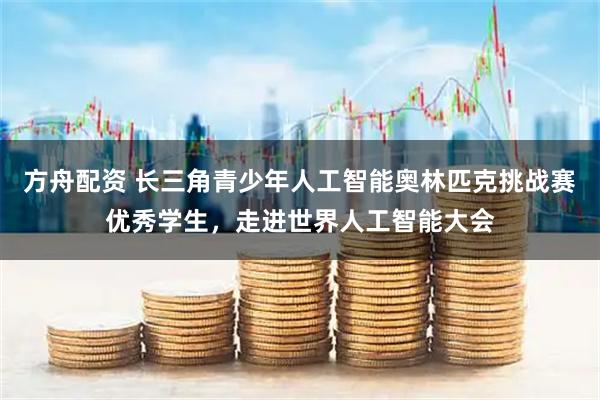 方舟配资 长三角青少年人工智能奥林匹克挑战赛优秀学生，走进世界人工智能大会