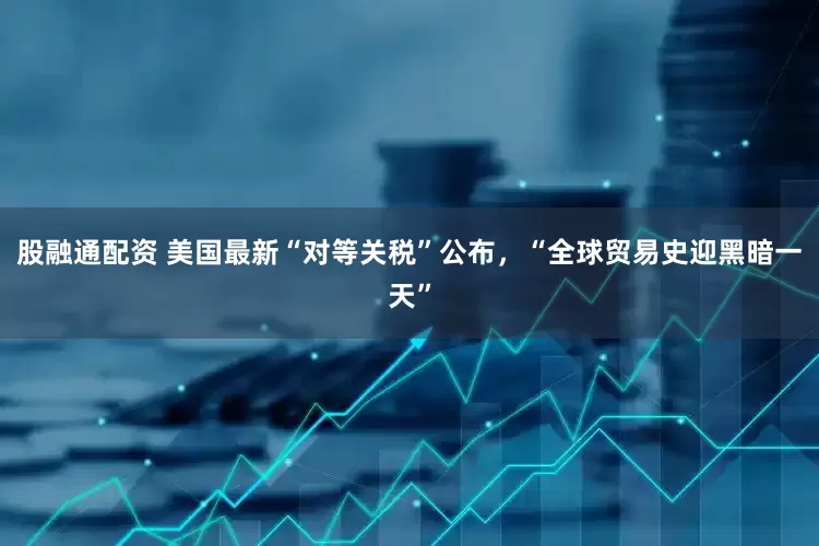 股融通配资 美国最新“对等关税”公布，“全球贸易史迎黑暗一天”