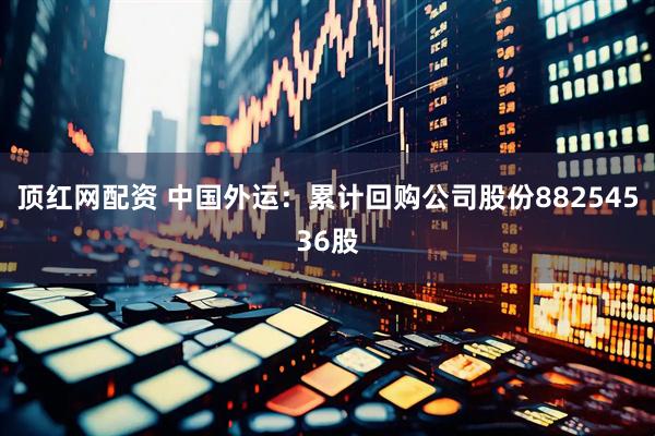 顶红网配资 中国外运：累计回购公司股份88254536股