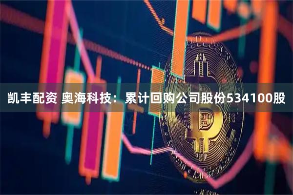 凯丰配资 奥海科技：累计回购公司股份534100股