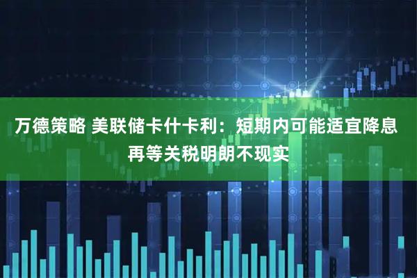 万德策略 美联储卡什卡利：短期内可能适宜降息 再等关税明朗不现实