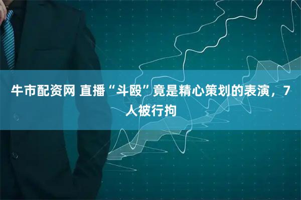 牛市配资网 直播“斗殴”竟是精心策划的表演，7人被行拘