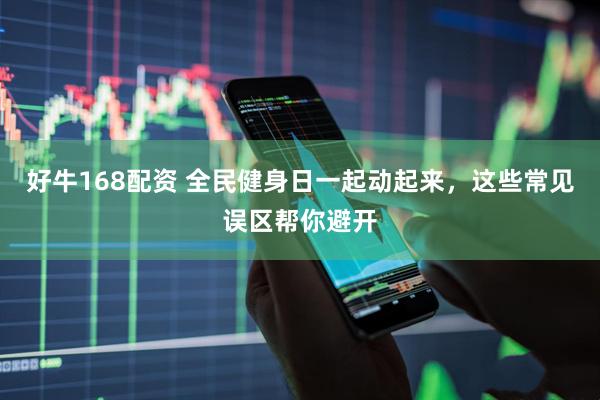 好牛168配资 全民健身日一起动起来，这些常见误区帮你避开