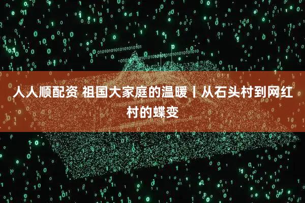 人人顺配资 祖国大家庭的温暖丨从石头村到网红村的蝶变