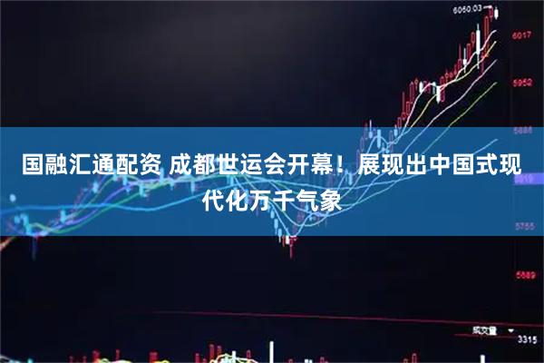 国融汇通配资 成都世运会开幕！展现出中国式现代化万千气象