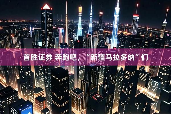 首胜证券 奔跑吧，“新疆马拉多纳”们