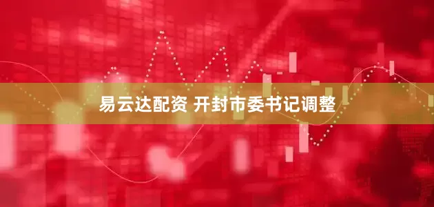 易云达配资 开封市委书记调整
