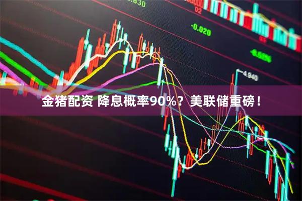 金猪配资 降息概率90%？美联储重磅！