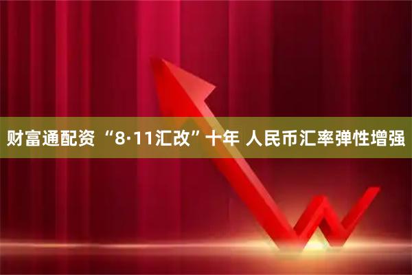 财富通配资 “8·11汇改”十年 人民币汇率弹性增强