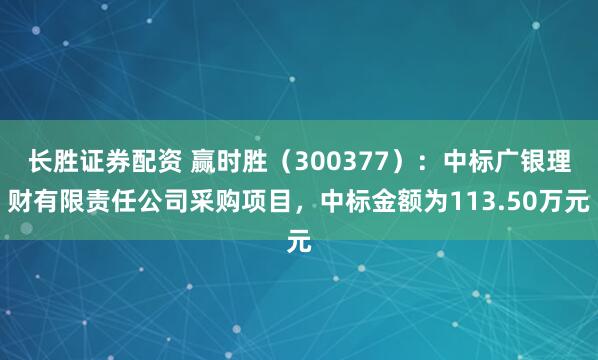 长胜证券配资 赢时胜（300377）：中标广银理财有限责任公司采购项目，中标金额为113.50万元