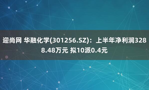 迎尚网 华融化学(301256.SZ)：上半年净利润3288.48万元 拟10派0.4元