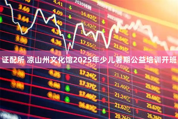 证配所 凉山州文化馆2025年少儿暑期公益培训开班